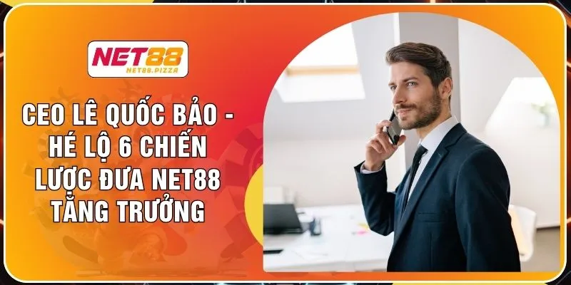 CEO Lê Quốc Bảo - Hé Lộ 6 Chiến Lược Đưa NET88 Tăng Trưởng